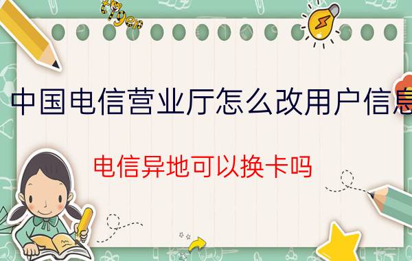 中国电信营业厅怎么改用户信息 电信异地可以换卡吗？